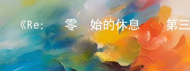 陳慈林的動漫綜藝大全,《Re:從零開始的休息時間第三季》詳情介紹_Re:從零開始的休息時間第三季更新至第16集在線觀看_Re:從零開始的休息時間第三季迅雷下載_日漫